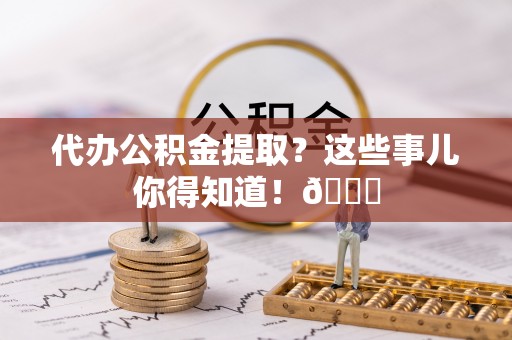 梅列代办公积金提取？这些事儿你得知道！😎