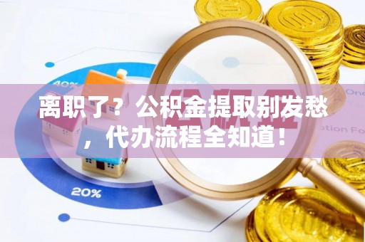 梅列离职了？公积金提取别发愁，代办流程全知道！