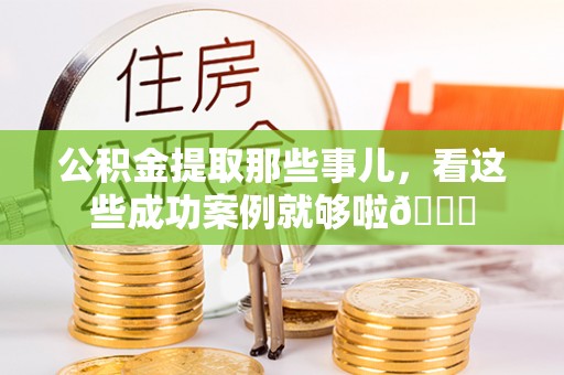 梅列公积金提取那些事儿，看这些成功案例就够啦😎