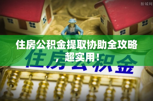 梅列住房公积金提取协助全攻略，超实用！