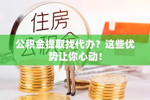 梅列公积金提取找代办？这些优势让你心动！