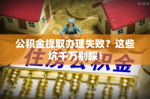 梅列公积金提取办理失败？这些坑千万别踩！
