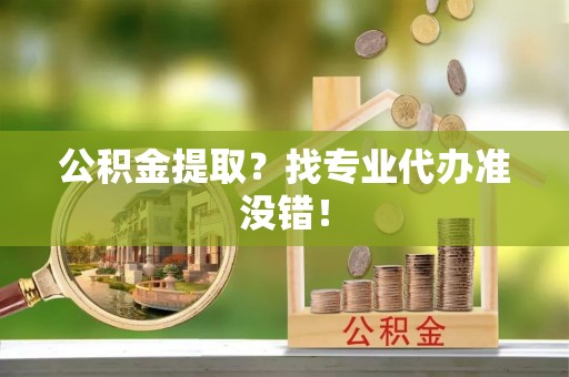 梅列公积金提取？找专业代办准没错！