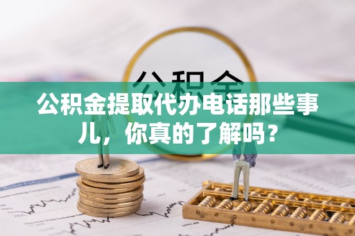 梅列公积金提取代办电话那些事儿，你真的了解吗？
