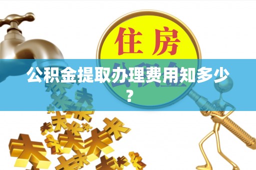梅列公积金提取办理费用知多少？