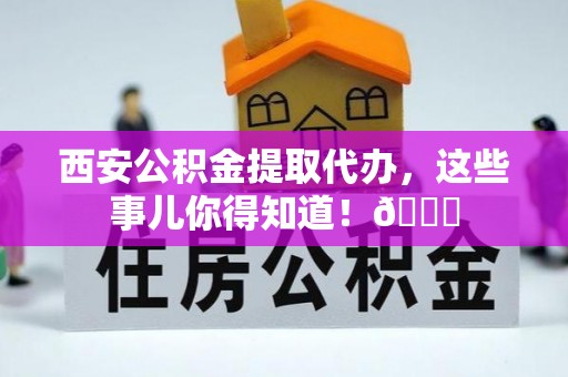 梅列西安公积金提取代办，这些事儿你得知道！😎