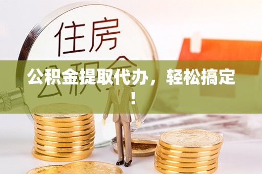 梅列公积金提取代办，轻松搞定！