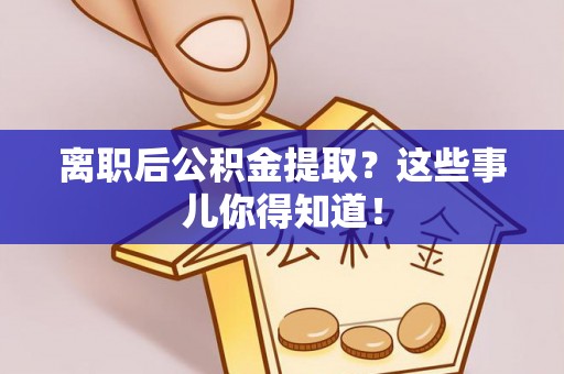 梅列离职后公积金提取？这些事儿你得知道！