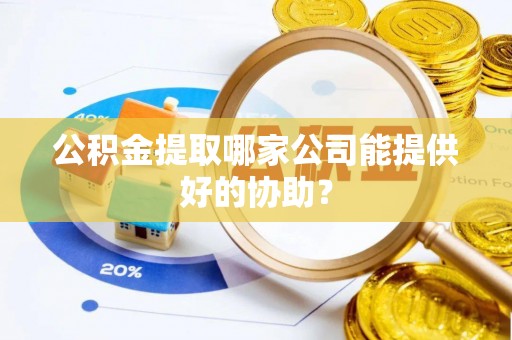 梅列公积金提取哪家公司能提供好的协助？