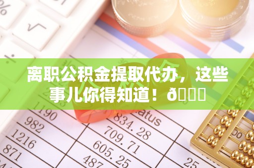 梅列离职公积金提取代办，这些事儿你得知道！😎