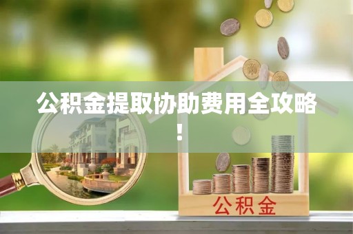梅列公积金提取协助费用全攻略！