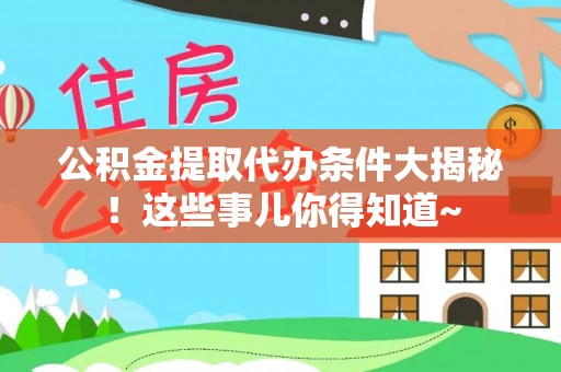 梅列公积金提取代办条件大揭秘！这些事儿你得知道~