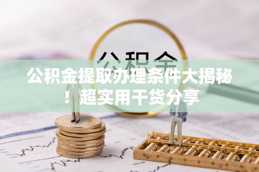 梅列公积金提取办理条件大揭秘！超实用干货分享