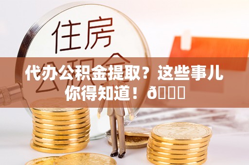 梅列代办公积金提取？这些事儿你得知道！😎