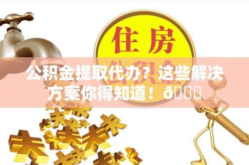 梅列公积金提取代办？这些解决方案你得知道！😎