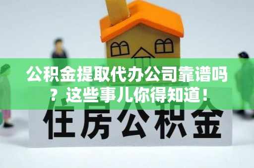 梅列公积金提取代办公司靠谱吗？这些事儿你得知道！