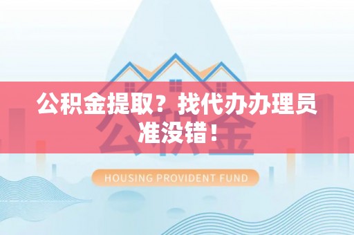梅列公积金提取？找代办办理员准没错！