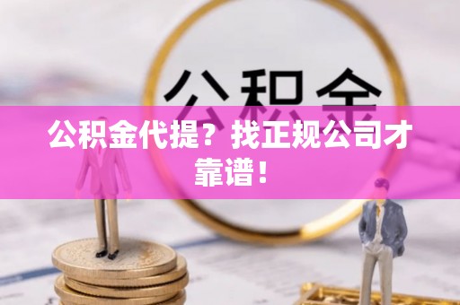 梅列公积金代提？找正规公司才靠谱！