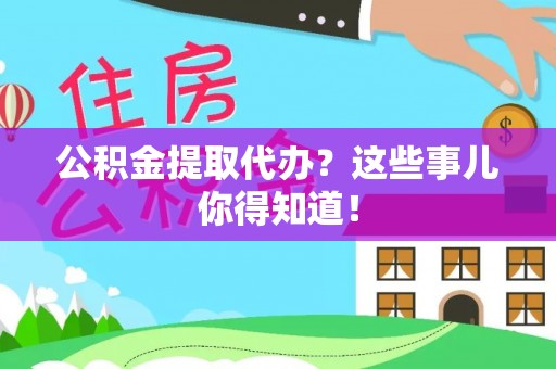 梅列公积金提取代办？这些事儿你得知道！