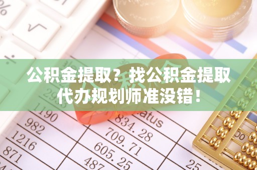 梅列公积金提取？找公积金提取代办规划师准没错！