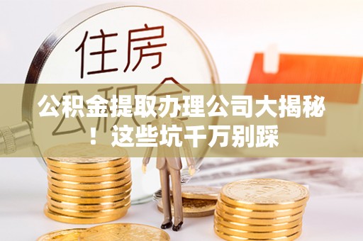 梅列公积金提取办理公司大揭秘！这些坑千万别踩
