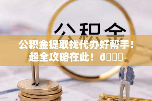 梅列公积金提取找代办好帮手！超全攻略在此！😎