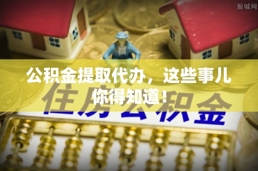 梅列公积金提取代办，这些事儿你得知道！