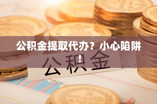 梅列公积金提取代办？小心陷阱！