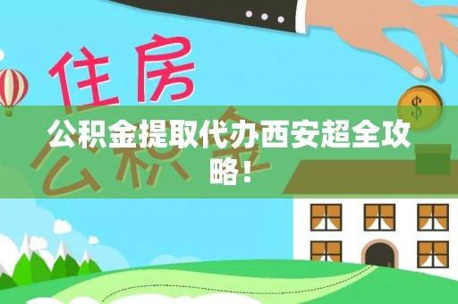 梅列公积金提取代办西安超全攻略！