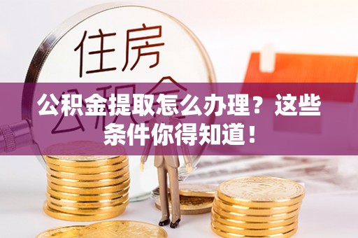 梅列公积金提取怎么办理？这些条件你得知道！