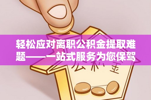 梅列轻松应对离职公积金提取难题——一站式服务为您保驾护航