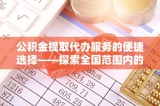 梅列公积金提取代办服务的便捷选择——探索全国范围内的优质服务提供商