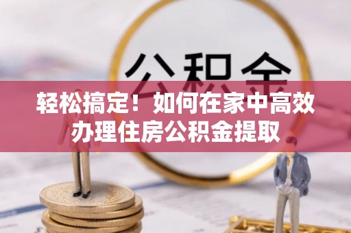 梅列轻松搞定！如何在家中高效办理住房公积金提取