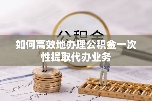 梅列如何高效地办理公积金一次性提取代办业务