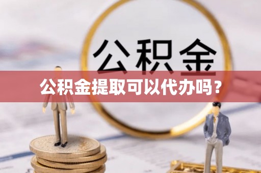 梅列公积金提取可以代办吗？