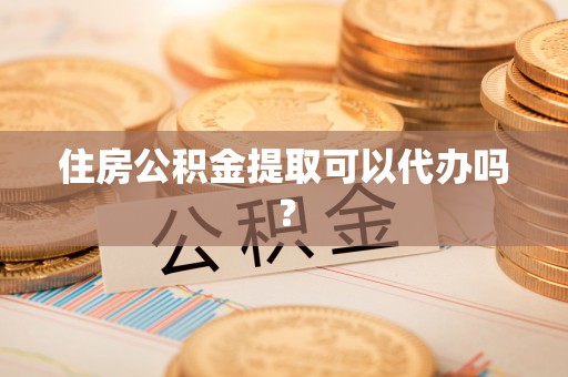 梅列住房公积金提取可以代办吗？