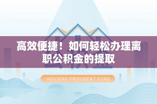 梅列高效便捷！如何轻松办理离职公积金的提取