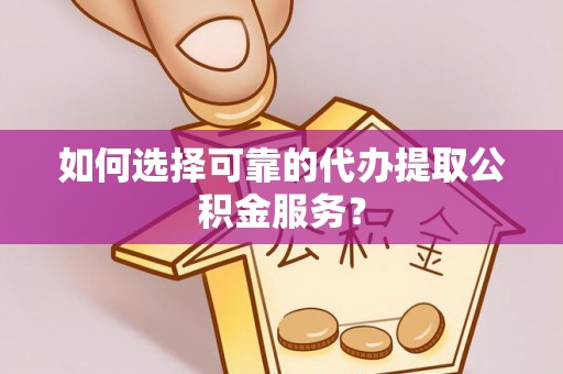 梅列如何选择可靠的代办提取公积金服务？
