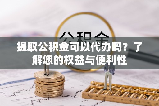 梅列提取公积金可以代办吗？了解您的权益与便利性