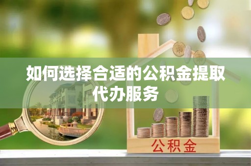 梅列如何选择合适的公积金提取代办服务