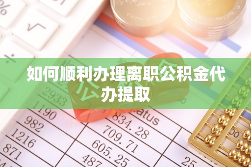 梅列如何顺利办理离职公积金代办提取