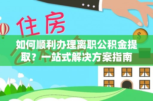 梅列如何顺利办理离职公积金提取？一站式解决方案指南