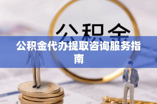 梅列公积金代办提取咨询服务指南