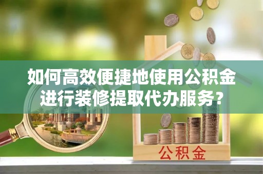 梅列如何高效便捷地使用公积金进行装修提取代办服务？
