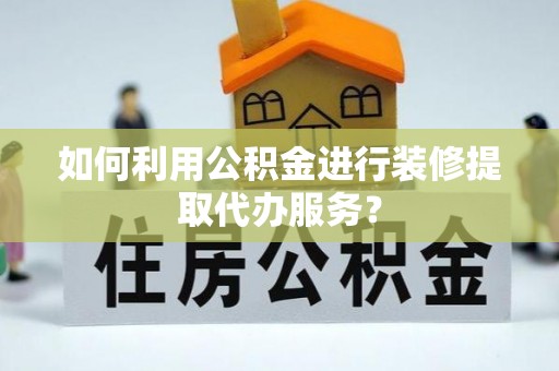 梅列如何利用公积金进行装修提取代办服务？