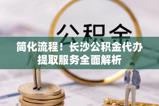 梅列简化流程！长沙公积金代办提取服务全面解析