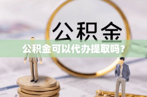 梅列公积金可以代办提取吗？