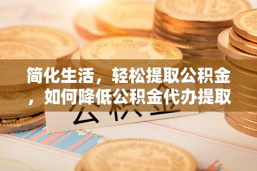 梅列简化生活，轻松提取公积金，如何降低公积金代办提取的费用？