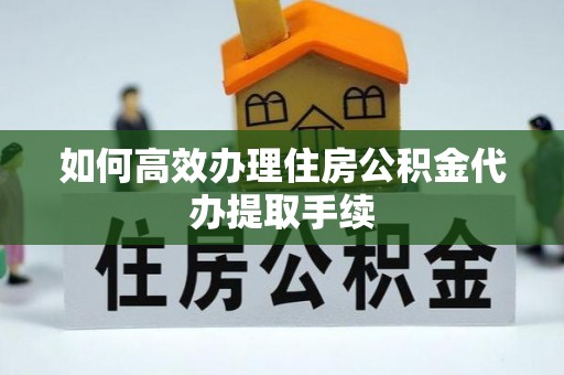 梅列如何高效办理住房公积金代办提取手续