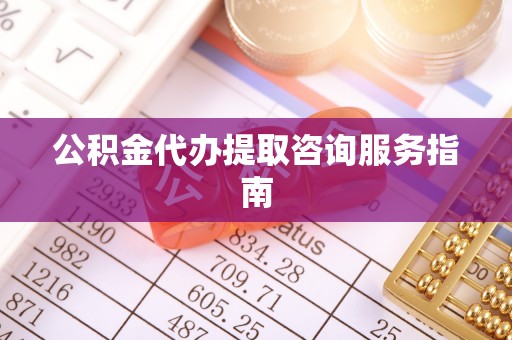 梅列公积金代办提取咨询服务指南